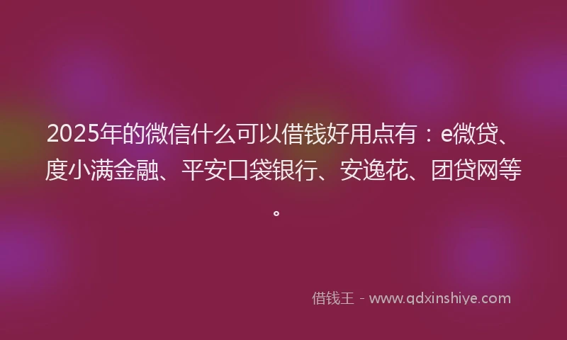 2025年的微信什么可以借钱好用点有：e微贷、度小满金融、平安口袋银行、安逸花、团贷网等。