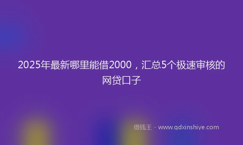 2025年最新哪里能借2000，汇总5个极速审核的网贷口子