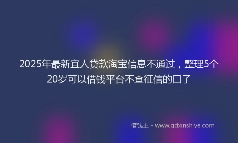 2025年最新宜人贷款淘宝信息不通过，整理5个20岁可以借钱平台不查征信的口子