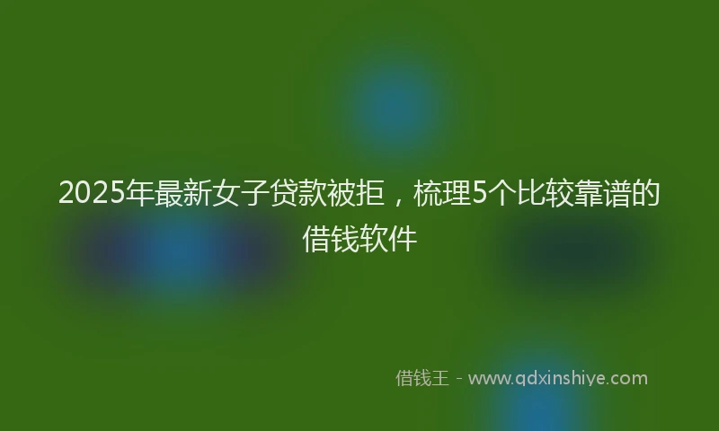 2025年最新女子贷款被拒，梳理5个比较靠谱的借钱软件