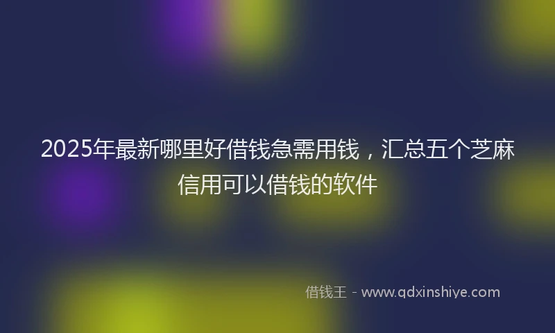 2025年最新哪里好借钱急需用钱，汇总五个芝麻信用可以借钱的软件