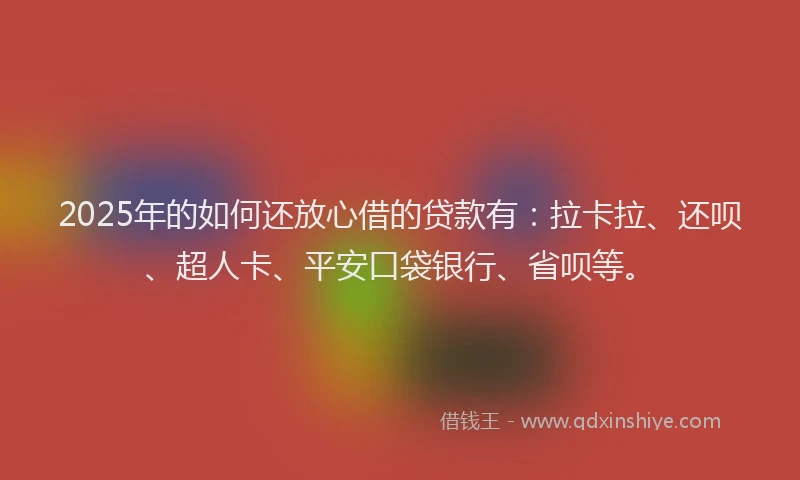 2025年的如何还放心借的贷款有：拉卡拉、还呗、超人卡、平安口袋银行、省呗等。
