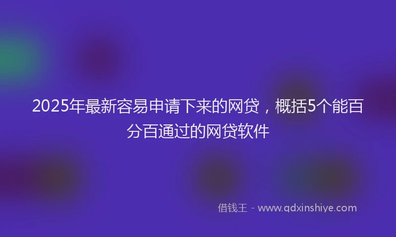 2025年最新容易申请下来的网贷，概括5个能百分百通过的网贷软件