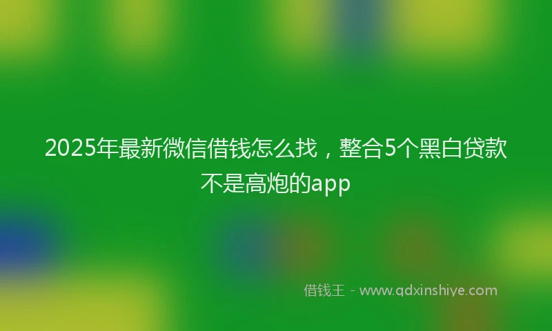 2025年最新微信借钱怎么找，整合5个黑白贷款不是高炮的app