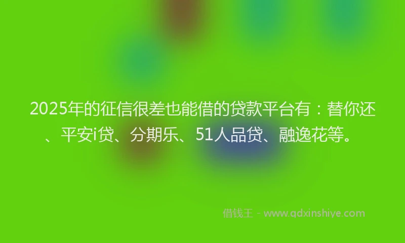 2025年的征信很差也能借的贷款平台有：替你还、平安i贷、分期乐、51人品贷、融逸花等。