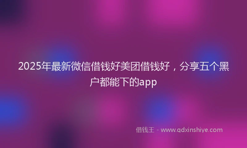 2025年最新微信借钱好美团借钱好，分享五个黑户都能下的app