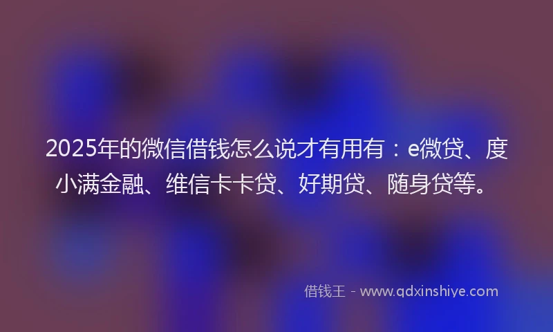 2025年的微信借钱怎么说才有用有：e微贷、度小满金融、维信卡卡贷、好期贷、随身贷等。