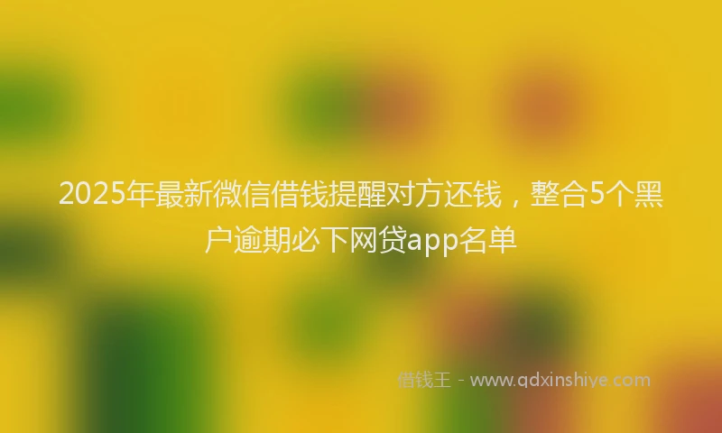 2025年最新微信借钱提醒对方还钱，整合5个黑户逾期必下网贷app名单