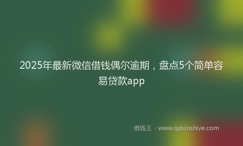 2025年最新微信借钱偶尔逾期，盘点5个简单容易贷款app
