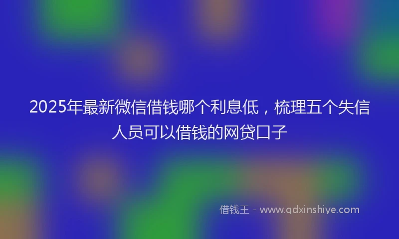 2025年最新微信借钱哪个利息低，梳理五个失信人员可以借钱的网贷口子