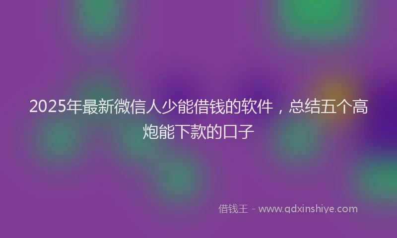 2025年最新微信人少能借钱的软件，总结五个高炮能下款的口子