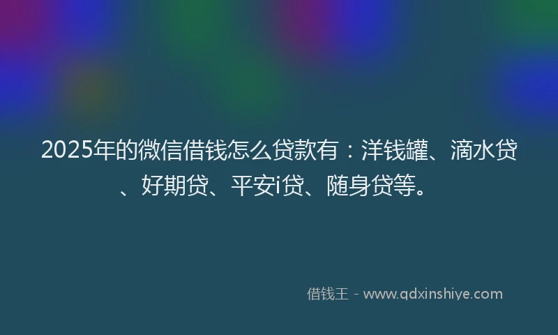 2025年的微信借钱怎么贷款有：洋钱罐、滴水贷、好期贷、平安i贷、随身贷等。