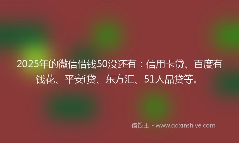2025年的微信借钱50没还有：信用卡贷、百度有钱花、平安i贷、东方汇、51人品贷等。