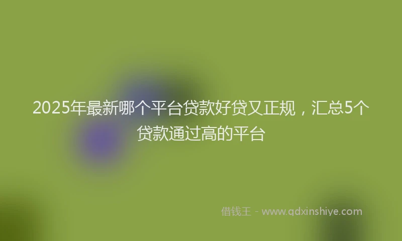 2025年最新哪个平台贷款好贷又正规，汇总5个贷款通过高的平台