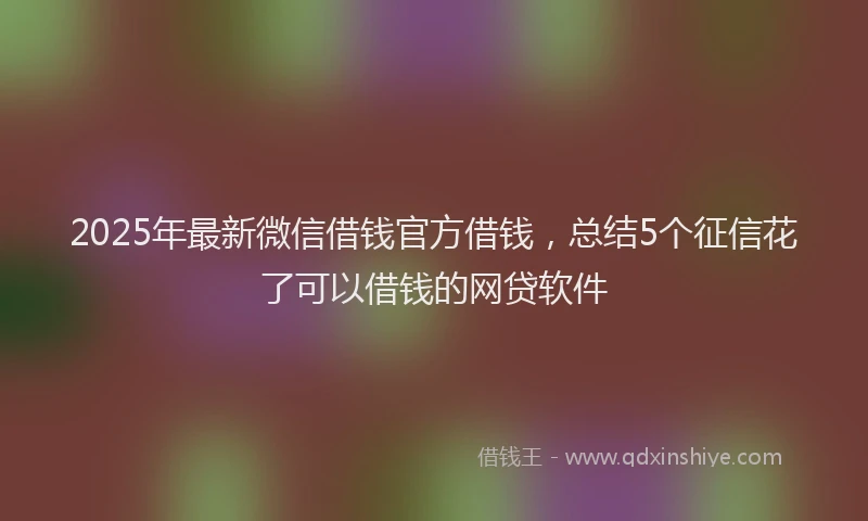 2025年最新微信借钱官方借钱，总结5个征信花了可以借钱的网贷软件