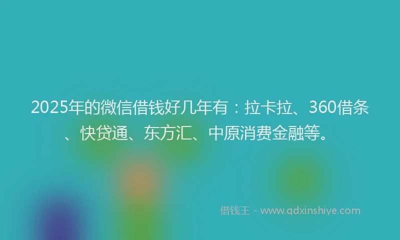 2025年的微信借钱好几年有：拉卡拉、360借条、快贷通、东方汇、中原消费金融等。