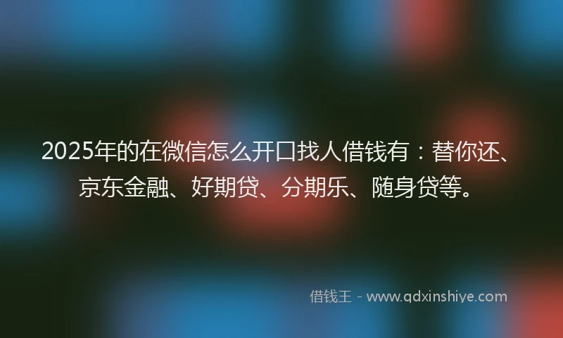 2025年的在微信怎么开口找人借钱有：替你还、京东金融、好期贷、分期乐、随身贷等。
