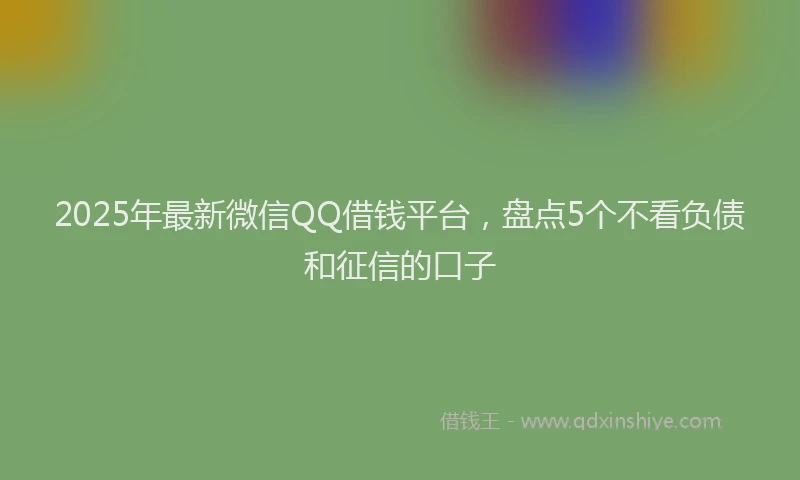 2025年最新微信QQ借钱平台，盘点5个不看负债和征信的口子