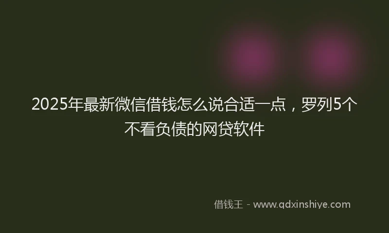 2025年最新微信借钱怎么说合适一点，罗列5个不看负债的网贷软件