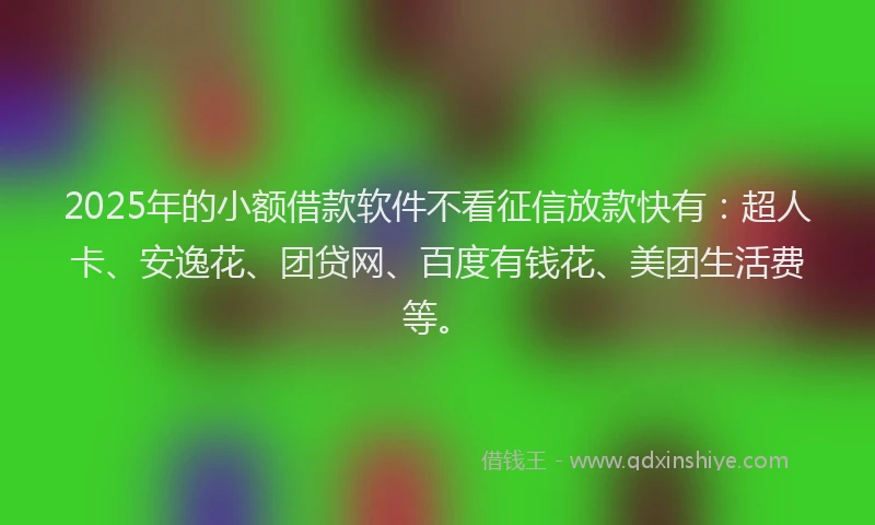 2025年的小额借款软件不看征信放款快有：超人卡、安逸花、团贷网、百度有钱花、美团生活费等。
