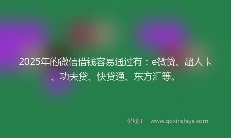 2025年的微信借钱容易通过有：e微贷、超人卡、功夫贷、快贷通、东方汇等。