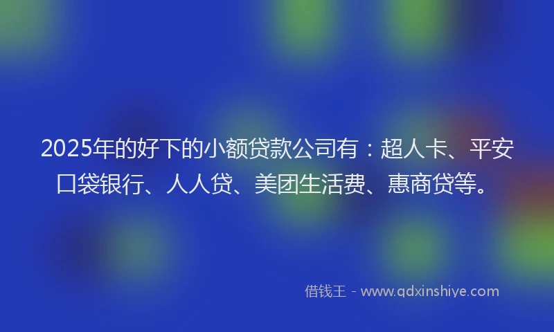 2025年的好下的小额贷款公司有：超人卡、平安口袋银行、人人贷、美团生活费、惠商贷等。