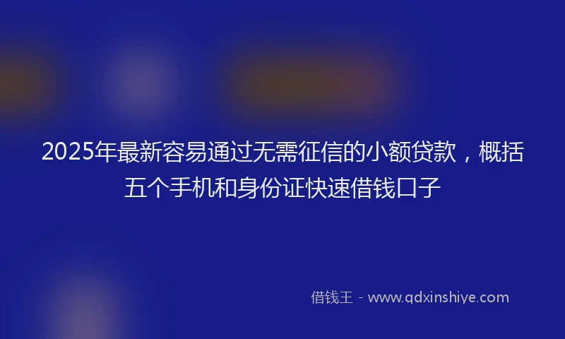2025年最新容易通过无需征信的小额贷款，概括五个手机和身份证快速借钱口子