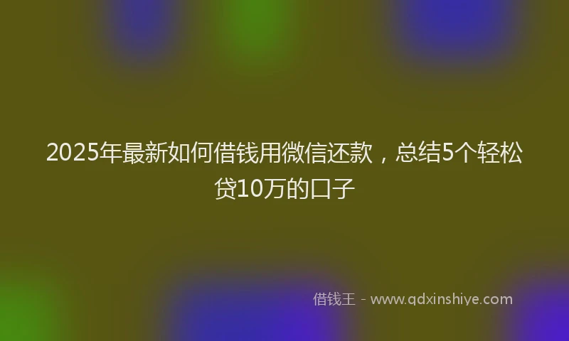 2025年最新如何借钱用微信还款，总结5个轻松贷10万的口子