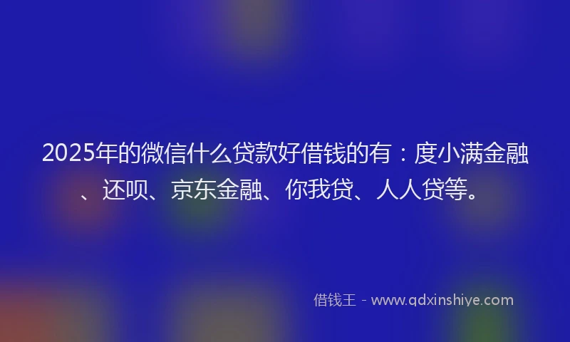 2025年的微信什么贷款好借钱的有：度小满金融、还呗、京东金融、你我贷、人人贷等。