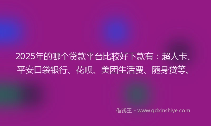 2025年的哪个贷款平台比较好下款有：超人卡、平安口袋银行、花呗、美团生活费、随身贷等。