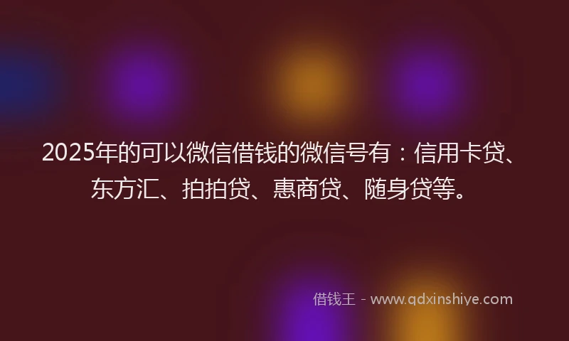 2025年的可以微信借钱的微信号有：信用卡贷、东方汇、拍拍贷、惠商贷、随身贷等。