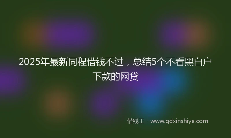 2025年最新同程借钱不过，总结5个不看黑白户下款的网贷
