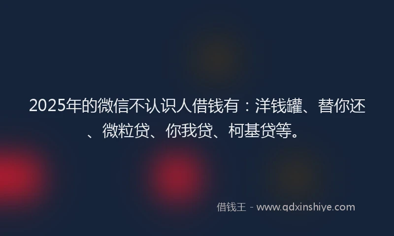 2025年的微信不认识人借钱有:洋钱罐、替你还、微粒贷、你我贷、柯基贷等。