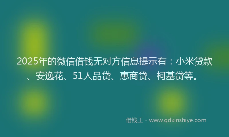 2025年的微信借钱无对方信息提示有：小米贷款、安逸花、51人品贷、惠商贷、柯基贷等。