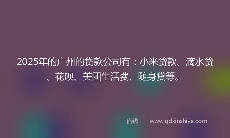 2025年的广州的贷款公司有：小米贷款、滴水贷、花呗、美团生活费、随身贷等。