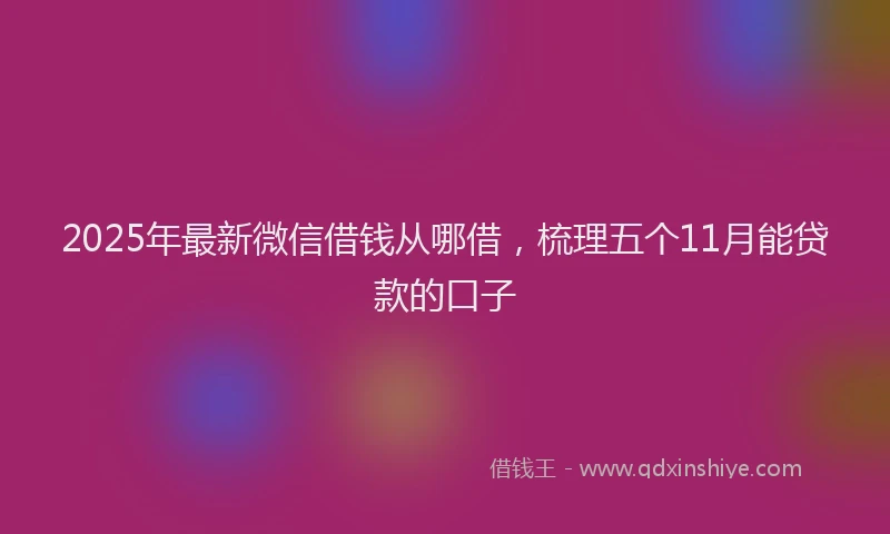 2025年最新微信借钱从哪借，梳理五个11月能贷款的口子
