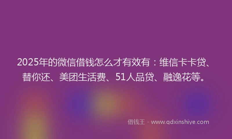2025年的微信借钱怎么才有效有：维信卡卡贷、替你还、美团生活费、51人品贷、融逸花等。