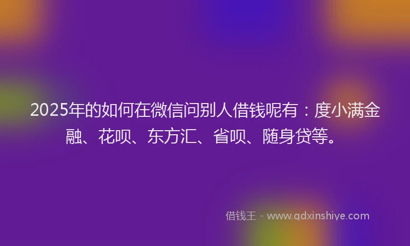 2025年的如何在微信问别人借钱呢有：度小满金融、花呗、东方汇、省呗、随身贷等。
