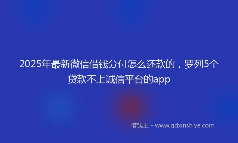 2025年最新微信借钱分付怎么还款的，罗列5个贷款不上诚信平台的app