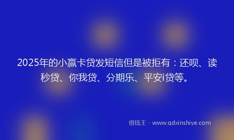 2025年的小赢卡贷发短信但是被拒有：还呗、读秒贷、你我贷、分期乐、平安i贷等。