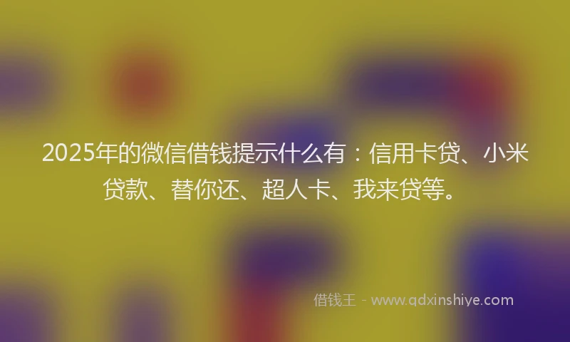 2025年的微信借钱提示什么有：信用卡贷、小米贷款、替你还、超人卡、我来贷等。