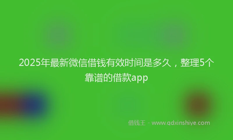 2025年最新微信借钱有效时间是多久，整理5个靠谱的借款app
