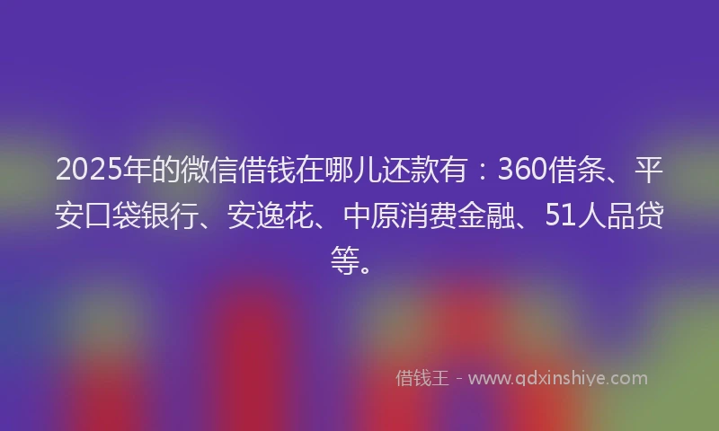 2025年的微信借钱在哪儿还款有：360借条、平安口袋银行、安逸花、中原消费金融、51人品贷等。