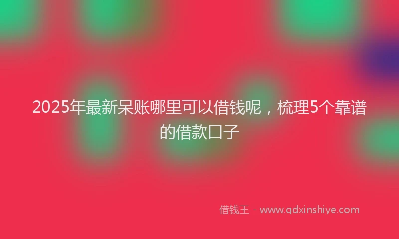 2025年最新呆账哪里可以借钱呢，梳理5个靠谱的借款口子