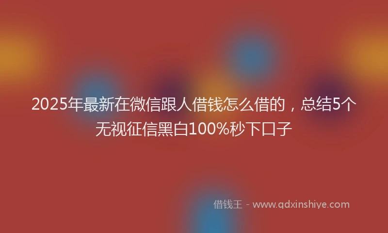 2025年最新在微信跟人借钱怎么借的，总结5个无视征信黑白100%秒下口子