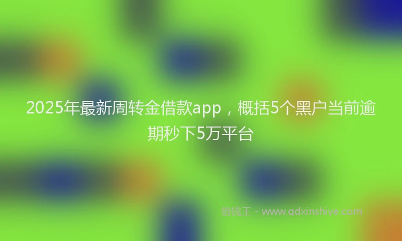 2025年最新周转金借款app，概括5个黑户当前逾期秒下5万平台