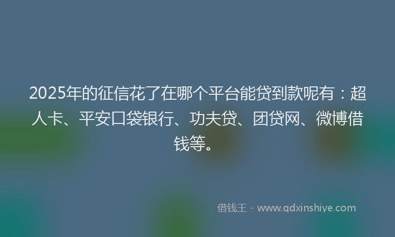 2025年的征信花了在哪个平台能贷到款呢有：超人卡、平安口袋银行、功夫贷、团贷网、微博借钱等。