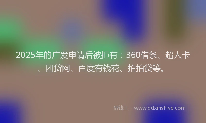 2025年的广发申请后被拒有：360借条、超人卡、团贷网、百度有钱花、拍拍贷等。