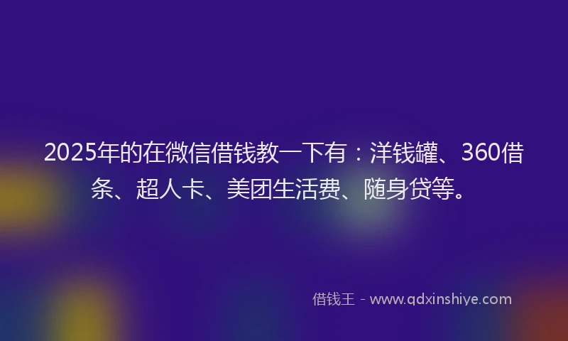 2025年的在微信借钱教一下有：洋钱罐、360借条、超人卡、美团生活费、随身贷等。