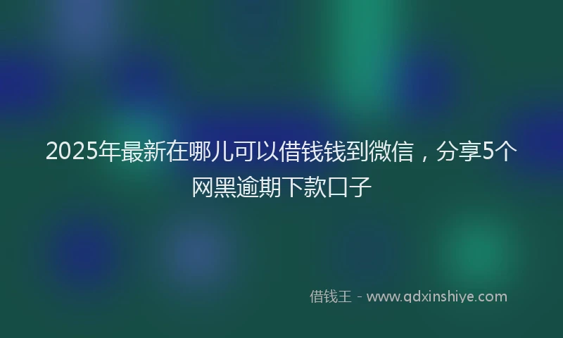 2025年最新在哪儿可以借钱钱到微信，分享5个网黑逾期下款口子